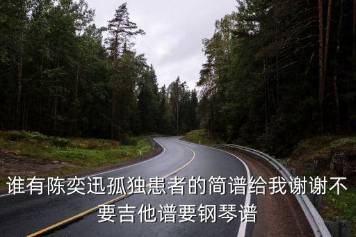 誰有陳奕迅孤獨患者的簡譜給我謝謝不要吉他譜要鋼琴譜