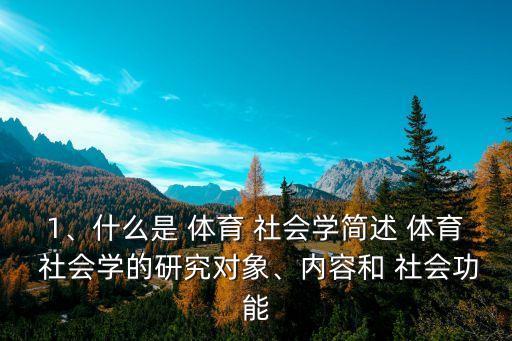 1、什么是 體育 社會(huì)學(xué)簡述 體育 社會(huì)學(xué)的研究對(duì)象、內(nèi)容和 社會(huì)功能