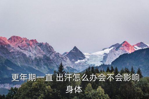 更年期出汗怎么辦,年齡越來(lái)越大越需要保持健康和營(yíng)養(yǎng)均衡