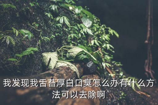 我發現我舌苔厚白口臭怎么辦有什么方法可以去除啊