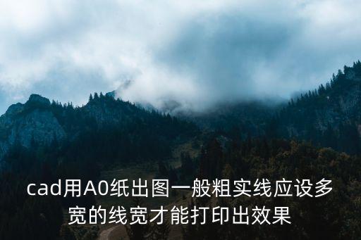 cad用A0紙出圖一般粗實線應設多寬的線寬才能打印出效果