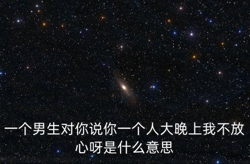 一個男生對你說你一個人大晚上我不放心呀是什么意思