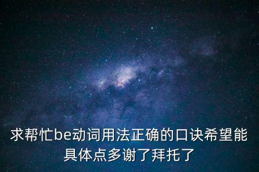 求幫忙be動(dòng)詞用法正確的口訣希望能具體點(diǎn)多謝了拜托了
