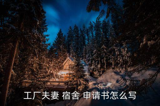 宿舍申請書怎么寫,工廠宿舍申請書申請事項包括哪些內容?