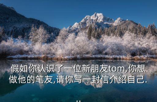 假如你認識了一位新朋友tom,你想做他的筆友,請你寫一封信介紹自己...
