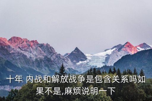 十年 內戰和解放戰爭是包含關系嗎如果不是,麻煩說明一下