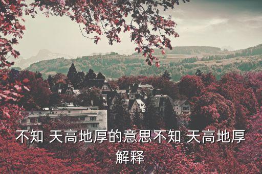 不知 天高地厚的意思不知 天高地厚解釋