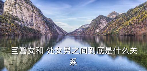  巨蟹女和 處女男之間到底是什么關系