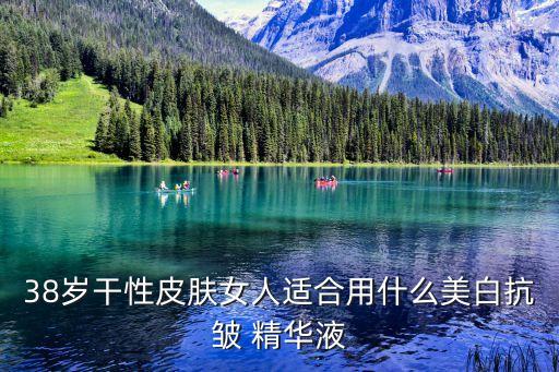 38歲干性皮膚女人適合用什么美白抗皺 精華液
