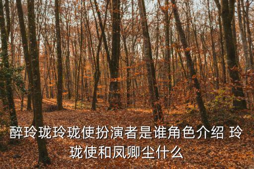 鳳卿塵，醉玲瓏玲瓏使扮演者是誰角色介紹 玲瓏使和鳳卿塵什么