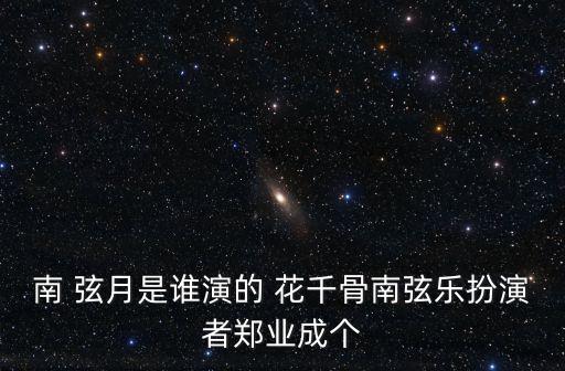 南 弦月是誰演的 花千骨南弦樂扮演者鄭業成個