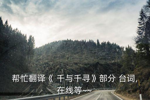 幫忙翻譯《 千與千尋》部分 臺詞,在線等~~