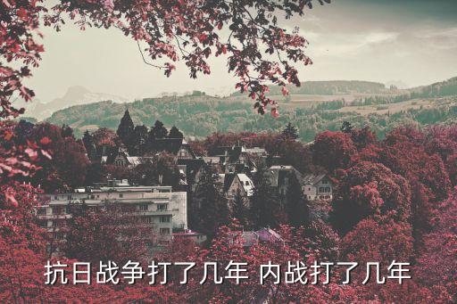 抗日戰爭打了幾年 內戰打了幾年