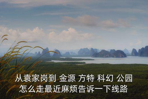 從袁家崗到 金源 方特 科幻 公園怎么走最近麻煩告訴一下線路