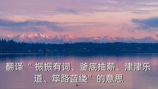 翻譯“ 振振有詞、釜底抽薪、津津樂道、篳路藍縷”的意思