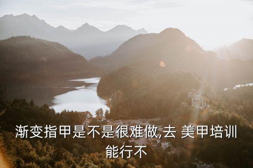 漸變指甲是不是很難做,去 美甲培訓能行不