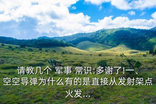 請教幾個 軍事 常識:多謝了!一、空空導彈為什么有的是直接從發射架點火發...