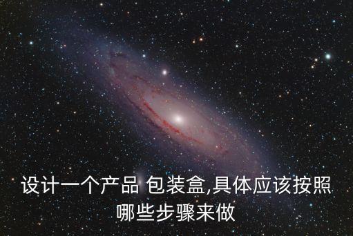 設計一個產品 包裝盒,具體應該按照哪些步驟來做