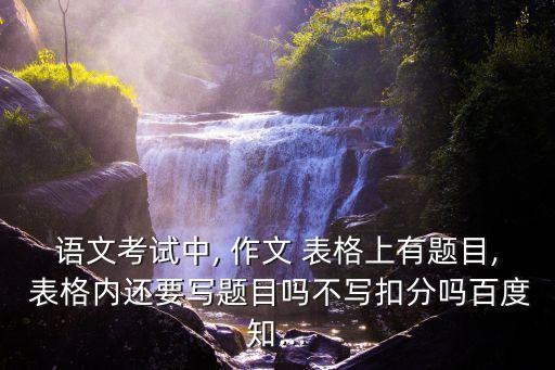 語文考試中, 作文 表格上有題目, 表格內還要寫題目嗎不寫扣分嗎百度知...