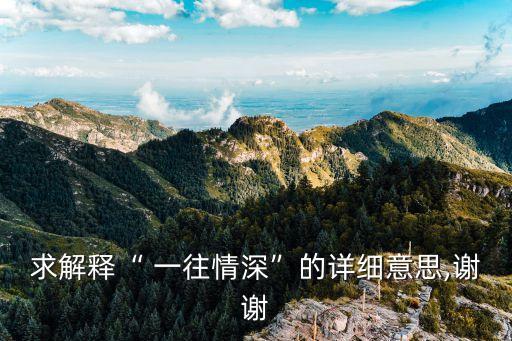 求解釋“ 一往情深”的詳細(xì)意思,謝謝