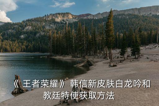 《 王者榮耀》 韓信新皮膚白龍吟和教廷特使獲取方法