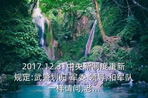 2017.12.31中央新制度重新規定:武警劃歸 軍委 領導,和軍隊一樣請問,老...