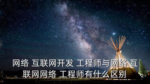 網(wǎng)絡(luò) 互聯(lián)網(wǎng)開(kāi)發(fā) 工程師與網(wǎng)絡(luò) 互聯(lián)網(wǎng)網(wǎng)絡(luò) 工程師有什么區(qū)別