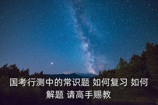 國考行測中的常識題 如何復習 如何解題 請高手賜教