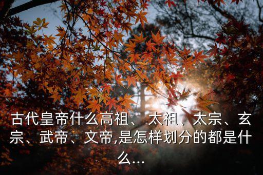 古代皇帝什么高祖、 太祖、太宗、玄宗、武帝、文帝,是怎樣劃分的都是什么...
