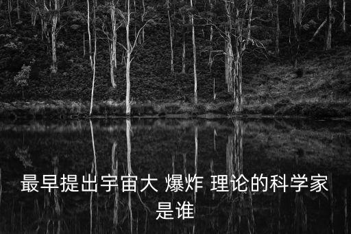 最早提出宇宙大 爆炸 理論的科學家是誰