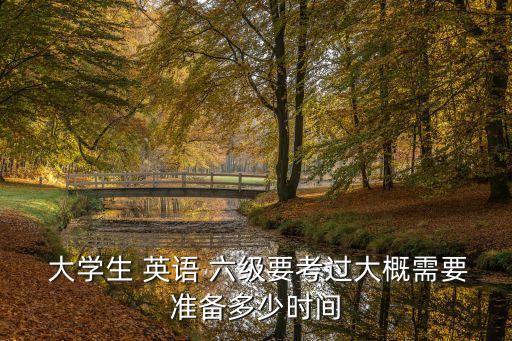  大學(xué)生 英語 六級要考過大概需要準(zhǔn)備多少時間