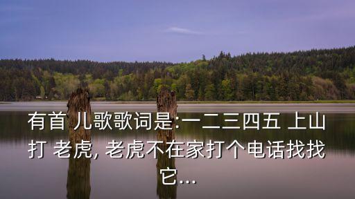 有首 兒歌歌詞是:一二三四五 上山打 老虎, 老虎不在家打個電話找找它...