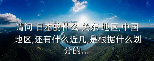 請問 日本的什么 關東 地區,中國 地區,還有什么近幾,是根據什么劃分的...