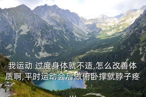 我運(yùn)動(dòng) 過(guò)度身體就不適,怎么改善體質(zhì)啊,平時(shí)運(yùn)動(dòng)會(huì)后做俯臥撐就脖子疼...