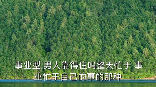  事業型 男人靠得住嗎整天忙于 事業忙于自己的事的那種