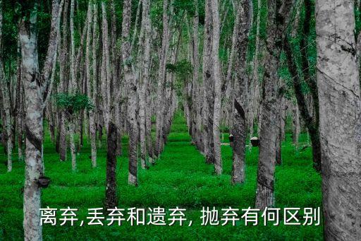 離棄,丟棄和遺棄, 拋棄有何區別