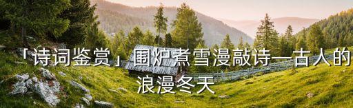 煮雪,古人用雪煮茶泡出清新脫俗味道