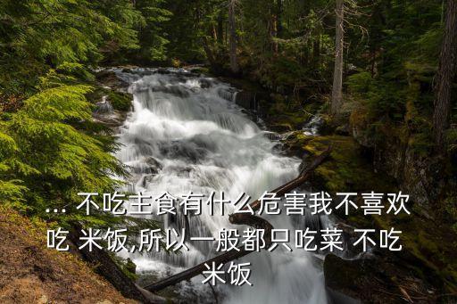 ... 不吃主食有什么危害我不喜歡吃 米飯,所以一般都只吃菜 不吃 米飯