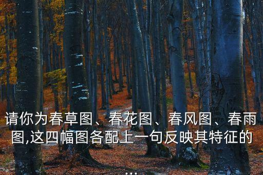 請你為春草圖、春花圖、春風圖、春雨圖,這四幅圖各配上一句反映其特征的...