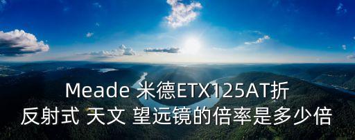 Meade 米德ETX125AT折反射式 天文 望遠(yuǎn)鏡的倍率是多少倍
