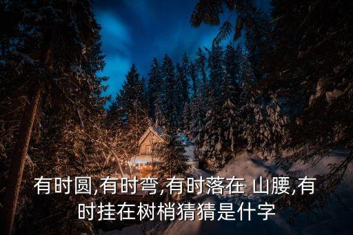 有時圓,有時彎,有時落在 山腰,有時掛在樹梢猜猜是什字