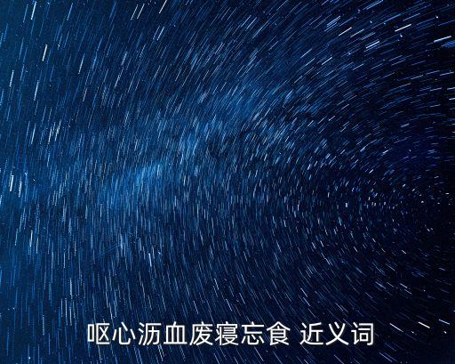  嘔心瀝血廢寢忘食 近義詞