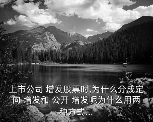 上市公司 增發股票時,為什么分成定向 增發和 公開 增發呢為什么用兩種方式...