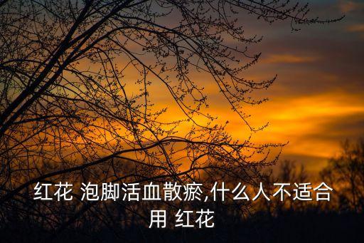 紅花泡腳,紅花泡腳對身體好嗎?