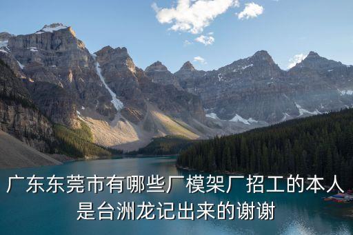廣東東莞市有哪些廠模架廠招工的本人是臺洲龍記出來的謝謝