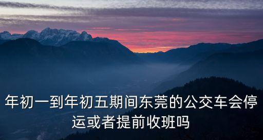 東莞交投集團(tuán)有限公司，年初一到年初五期間東莞的公交車(chē)會(huì)停運(yùn)或者提前收班嗎