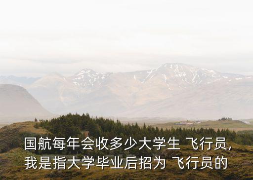  國航每年會收多少大學(xué)生 飛行員,我是指大學(xué)畢業(yè)后招為 飛行員的