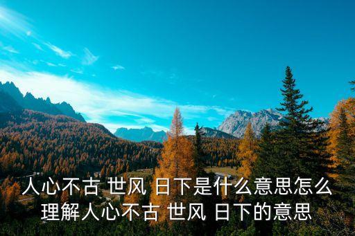 世風日下什么意思,世風日下和人心不古一起使用的句子