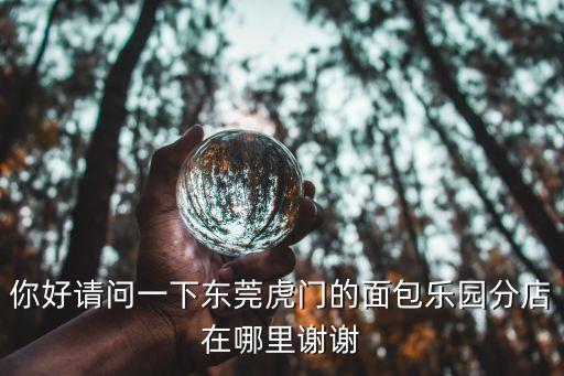 東莞樂園面包宏圖店 電話，你好請問一下東莞虎門的面包樂園分店在哪里謝謝