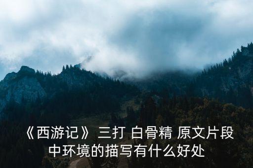 《西游記》 三打 白骨精 原文片段中環境的描寫有什么好處